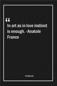 In art as in love, instinct is enough. -Anatole France