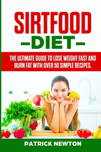 Sirtfood Diet: The Ultimate Guide To Lose Weight Fast And Burn Fat With Over 50 Simple Recipes