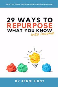 29 Ways to Repurpose What You Know into Income: Turn your ideas, interests, and knowledge into dollars