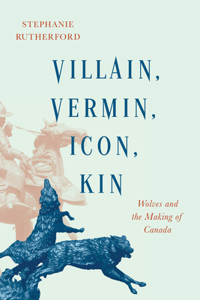 Villain, Vermin, Icon, Kin: Wolves and the Making of Canada