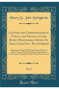 Letters and Correspondence, Public and Private, of the Right Honourable Henry St. John, Lord Visc. Bolingbroke, Vol. 2: During the Time He Was Secretary of State to Queen Anne, With State Papers, Explanatory Notes, and a Translation of the Foreign