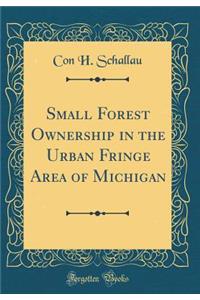 Small Forest Ownership in the Urban Fringe Area of Michigan (Classic Reprint)