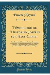 Tï¿½moignage de l'Historien Josï¿½phe Sur Jï¿½sus-Christ: Thï¿½se Prï¿½sentï¿½e ï¿½ La Facultï¿½ de Thï¿½ologie Protestante de Strasbourg Et Soutenue Publiquement a l'Acadï¿½mie Le Mercredi 8 Dï¿½cembre 1858, ï¿½ 4 Heures Du Soir, Pour Obtenir Le G