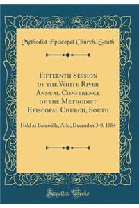 Fifteenth Session of the White River Annual Conference of the Methodist Episcopal Church, South: Held at Batesville, Ark., December 3-8, 1884 (Classic Reprint)