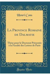 La Province Romaine de Dalmatie: Thèse pour le Doctorat Présentée à la Faculté des Lettres de Paris (Classic Reprint)