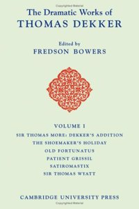 The Dramatic Works of Thomas Dekker: Volume 1, Sir Thomas More: Dekker's Addition; The Shoemakers' Holiday; Old Fortunatus; Patient Grissil; Satiromastix; Sir Thomas Wyatt
