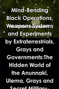 Mind-Bending Black Operations, Weapons Systems and Experiments by Extraterrestrials, Grays and Governments:The Hidden World of the Anunnaki, Ulema, Grays and Secret Military-Aliens Bases and Laboratories on Earth, Underwater and in Space. 4th Editi