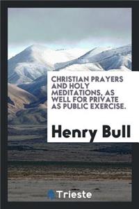Christian Prayers and Holy Meditations, as Well for Private as Public Exercise. Collected by Henry Bull (A.D. 1566) ... Reprinted for the Parker Society