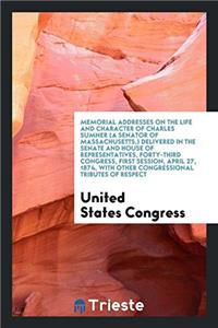 Memorial Addresses on the Life and Character of Charles Sumner (a Senator of Massachusetts, ) Delivered in the Senate and House of Representatives, Forty-Third Congress, First Session, April 27, 1874, with Other Congressional Tributes of Respect