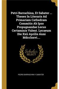 Petri Barrachina, Et Sabater ... Theses In Literaris Ad Primariam Cathedram Commitis Ab Ipso Propugnandae Locus Certaminis Valent. Lycaeum Die Xxii Aprilis Anni Mdcclxxvi....