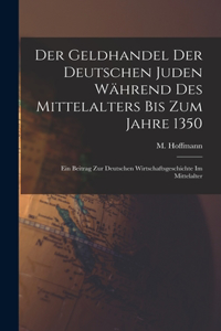 Geldhandel der deutschen Juden während des Mittelalters bis zum Jahre 1350: Ein Beitrag zur deutschen Wirtschaftsgeschichte im Mittelalter