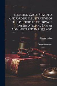 Selected Cases, Statutes and Orders Illustrative of the Principles of Private International Law As Administered in England