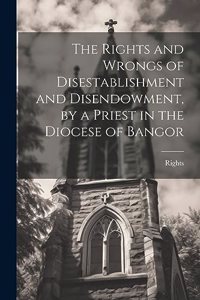 Rights and Wrongs of Disestablishment and Disendowment, by a Priest in the Diocese of Bangor