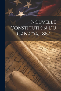 Nouvelle Constitution Du Canada, 1867. --
