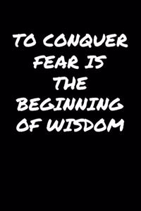 To Conquer Fear Is The Beginning Of Wisdom�