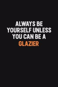 Always Be Yourself Unless You can Be A Glazier