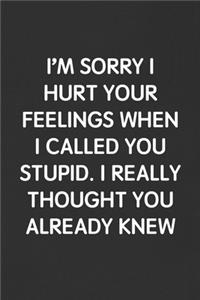 I'm Sorry I Hurt Your Feelings When I Called You Stupid. I Really Thought You Already Knew