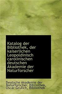 Katalog Der Bibliothek, Der Kaiserlichen Leopoldinisch Carolinischen Deutschen Akademie Der Naturfor