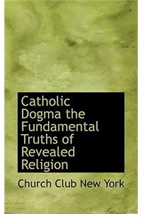 Catholic Dogma the Fundamental Truths of Revealed Religion