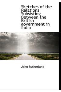 Sketches of the Relations Subsisting Between the British Government in India