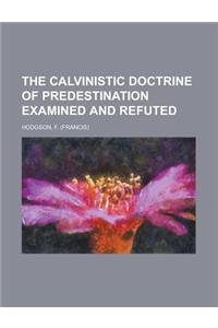 The Calvinistic Doctrine of Predestination Examined and Refuted