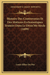 Histoire Des Controverses Et Des Matieres Ecclesiastiques Traite'es Dans Le Dixie'Me Siecle (1699)