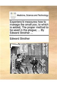 Experienc'd Measures How to Manage the Small Pox; To Which Is Added, the Proper Method to Be Used in the Plague; ... by Edward Strother ...