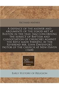 A Defence of the Answer and Arguments of the Synod Met at Boston in the Year 1662 Concerning the Subject of Baptism and Consociation of Churches Against the Reply Made Thereto, by the Reverend Mr. John Davenport, Pastor of the Church at New-Haven (