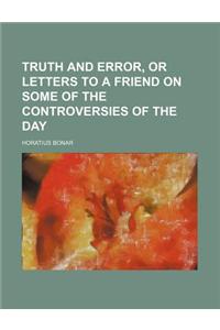 Truth and Error, or Letters to a Friend on Some of the Controversies of the Day