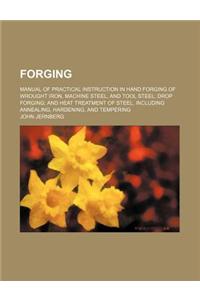 Forging; Manual of Practical Instruction in Hand Forging of Wrought Iron, Machine Steel, and Tool Steel Drop Forging and Heat Treatment of Steel, Incl