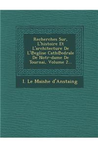 Recherches Sur, L'Histoire Et L'Architecture de L' Eglise Cath Edrale de Notr-Dame de Tournai, Volume 2...