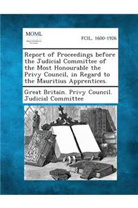 Report of Proceedings Before the Judicial Committee of the Most Honourable the Privy Council, in Regard to the Mauritius Apprentices.