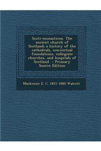 Scoti-Monasticon. the Ancient Church of Scotland; A History of the Cathedrals, Conventual Foundations, Collegiate Churches, and Hospitals of Scotland