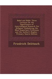 Babel and Bible: Three Lectures on the Significance of Assyriological Research for Religion, Embodying the Most Important Criticisms an