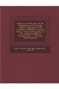 History of That Part of the Susquehanna and Juniata Valleys, Embraced in the Counties of Mifflin, Juniata, Perry, Union and Snyder, in the Commonwealt