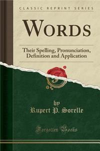Words: Their Spelling, Pronunciation, Definition and Application (Classic Reprint)