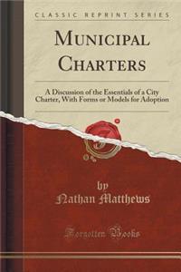 Municipal Charters: A Discussion of the Essentials of a City Charter, with Forms or Models for Adoption (Classic Reprint)