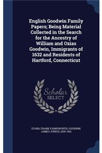 English Goodwin Family Papers; Being Material Collected in the Search for the Ancestry of William and Ozias Goodwin, Immigrants of 1632 and Residents of Hartford, Connecticut
