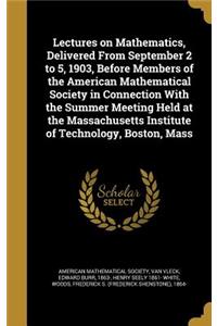 Lectures on Mathematics, Delivered From September 2 to 5, 1903, Before Members of the American Mathematical Society in Connection With the Summer Meeting Held at the Massachusetts Institute of Technology, Boston, Mass