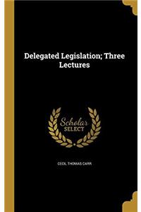 Delegated Legislation; Three Lectures