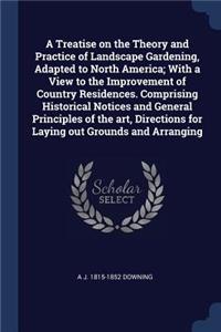 Treatise on the Theory and Practice of Landscape Gardening, Adapted to North America; With a View to the Improvement of Country Residences. Comprising Historical Notices and General Principles of the art, Directions for Laying out Grounds and Arran