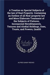 A Treatise on Special Subjects of the law of Real Property. Containing an Outline of all Real-property law and More Elaborate Treatment of the Subjects of Fixtures, Incorporeal Hereditaments, Tenures and Alodial Holdings, Uses, Trusts, and Powers,