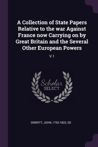 A Collection of State Papers Relative to the war Against France now Carrying on by Great Britain and the Several Other European Powers