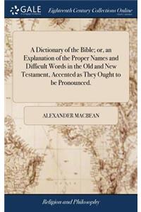 A Dictionary of the Bible; Or, an Explanation of the Proper Names and Difficult Words in the Old and New Testament, Accented as They Ought to Be Pronounced.