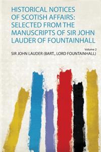 Historical Notices of Scotish Affairs: Selected from the Manuscripts of Sir John Lauder of Fountainhall