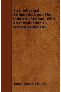 An Intellectual Arithmetic, Upon The Inductive Method, With An Introduction To Written Arithmetic.