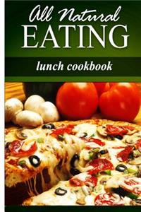 All Natural Eating - Lunch Cookbook: All natural, Raw, Diabetic Friendly, Low Carb and Sugar Free Nutrition