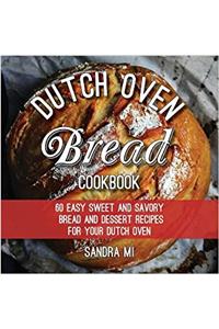 The Dutch Oven Bread Cookbook: 60 Easy Sweet and Savory Bread and Dessert Recipes for Your Dutch Oven