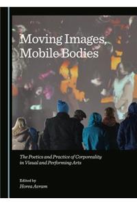 Moving Images, Mobile Bodies: The Poetics and Practice of Corporeality in Visual and Performing Arts