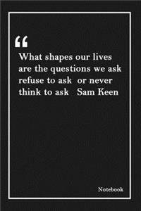 What shapes our lives are the questions we ask refuse to ask or never think to ask Sam Keen